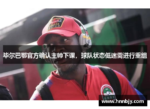 毕尔巴鄂官方确认主帅下课，球队状态低迷需进行重组