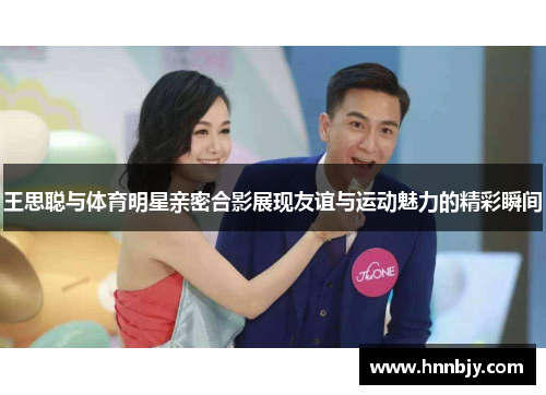 王思聪与体育明星亲密合影展现友谊与运动魅力的精彩瞬间